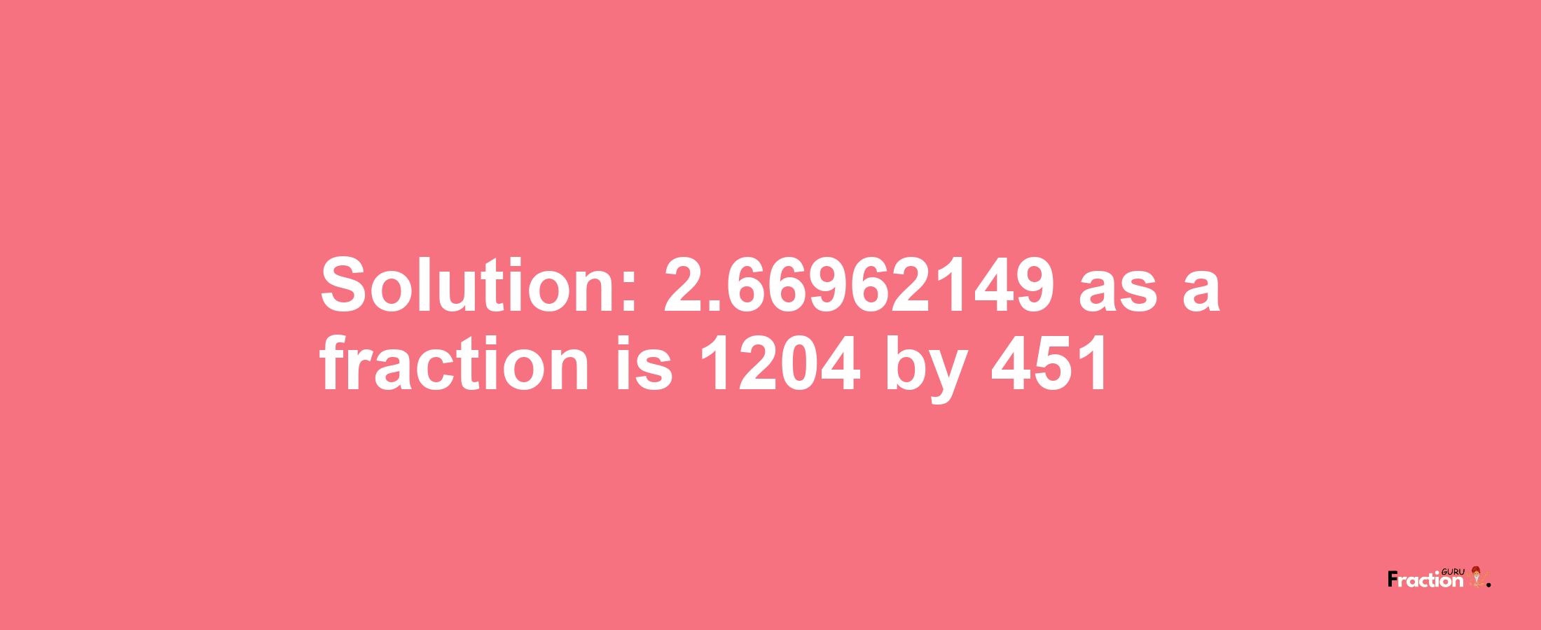 Solution:2.66962149 as a fraction is 1204/451